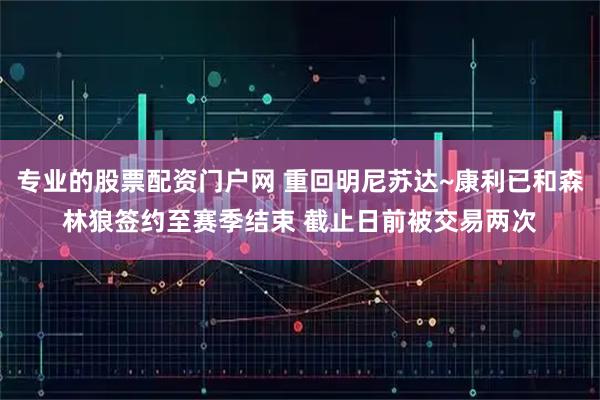 专业的股票配资门户网 重回明尼苏达~康利已和森林狼签约至赛季结束 截止日前被交易两次