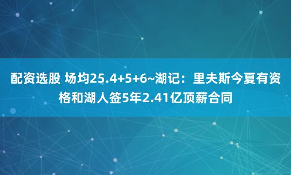 配资选股 场均25.4+5+6~湖记：里夫斯今夏有资格和湖人签5年2.41亿顶薪合同