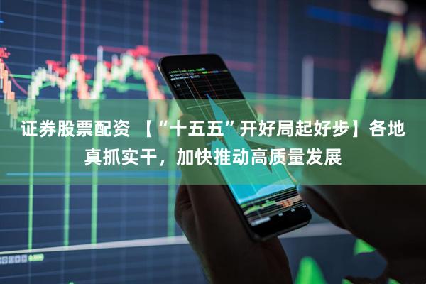 证券股票配资 【“十五五”开好局起好步】各地真抓实干，加快推动高质量发展