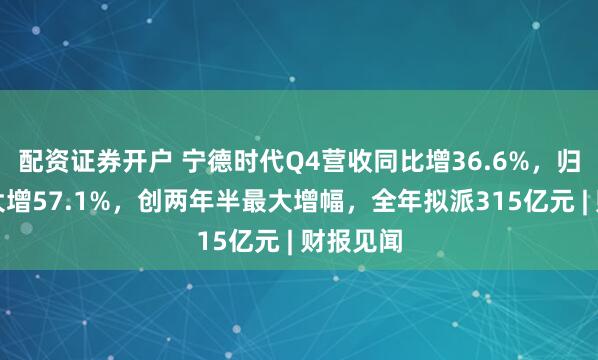 配资证券开户 宁德时代Q4营收同比增36.6%，归母净利大增57.1%，创两年半最大增幅，全年拟派315亿元 | 财报见闻