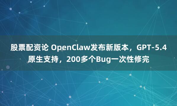 股票配资论 OpenClaw发布新版本，GPT-5.4原生支持，200多个Bug一次性修完