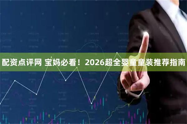配资点评网 宝妈必看！2026超全婴童童装推荐指南