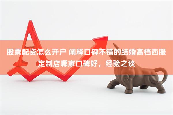 股票配资怎么开户 阐释口碑不错的结婚高档西服定制店哪家口碑好，经验之谈