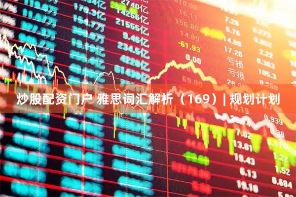 炒股配资门户 雅思词汇解析（169）| 规划计划