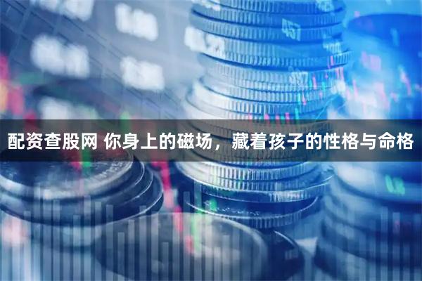 配资查股网 你身上的磁场，藏着孩子的性格与命格