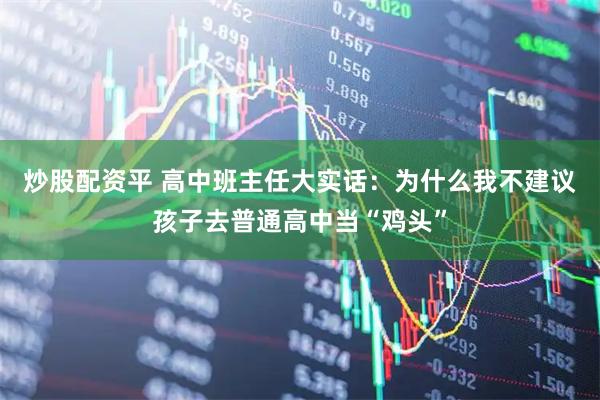 炒股配资平 高中班主任大实话：为什么我不建议孩子去普通高中当“鸡头”