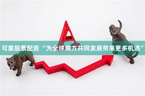 可靠股票配资 “为全球南方共同发展带来更多机遇”