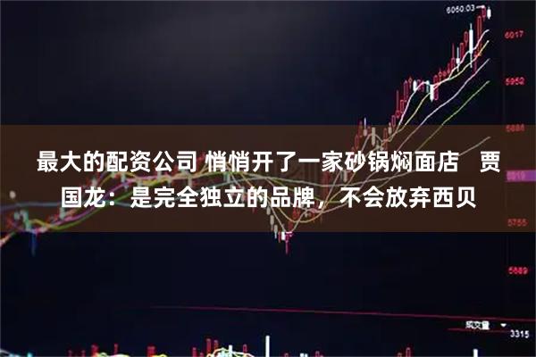 最大的配资公司 悄悄开了一家砂锅焖面店   贾国龙：是完全独立的品牌，不会放弃西贝
