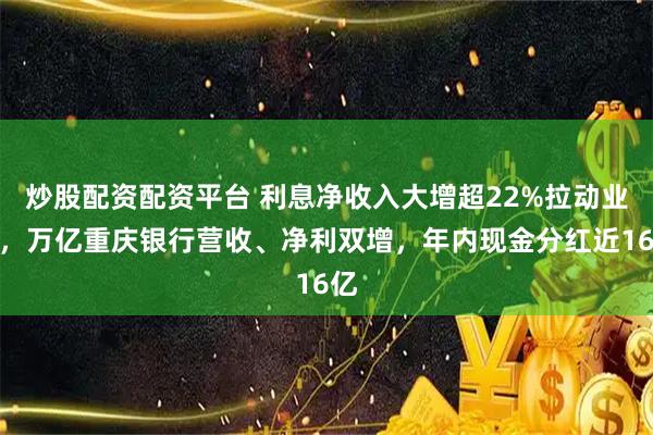 炒股配资配资平台 利息净收入大增超22%拉动业绩，万亿重庆银行营收、净利双增，年内现金分红近16亿
