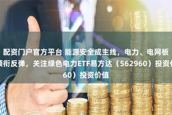 配资门户官方平台 能源安全成主线，电力、电网板块领衔反弹，关注绿色电力ETF易方达（562960）投资价值