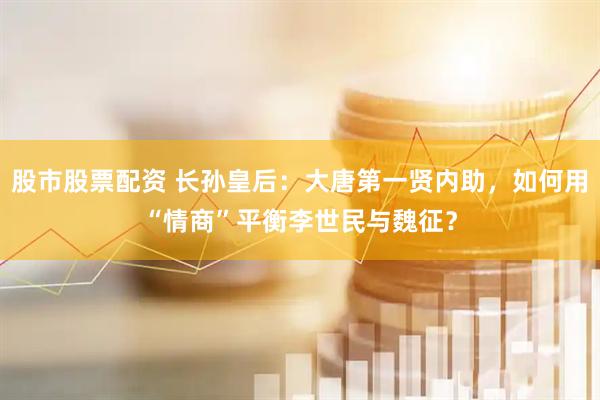 股市股票配资 长孙皇后：大唐第一贤内助，如何用“情商”平衡李世民与魏征？