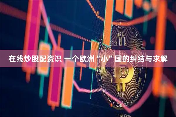 在线炒股配资识 一个欧洲“小”国的纠结与求解