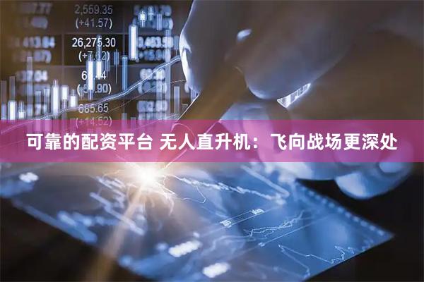可靠的配资平台 无人直升机：飞向战场更深处