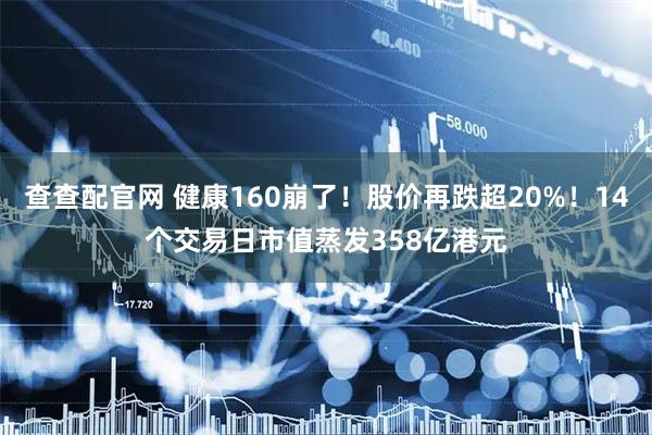 查查配官网 健康160崩了！股价再跌超20%！14个交易日市值蒸发358亿港元