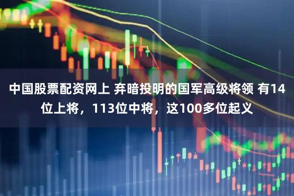 中国股票配资网上 弃暗投明的国军高级将领 有14位上将，113位中将，这100多位起义