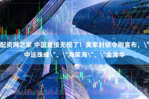 配资网之家 中国直接无视了！美军封锁令刚宣布，＂中远珠峰＂、＂海荣海＂、＂金海华