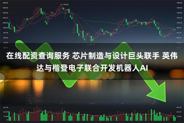 在线配资查询服务 芯片制造与设计巨头联手 英伟达与楷登电子联合开发机器人AI