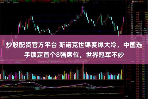 炒股配资官方平台 斯诺克世锦赛爆大冷，中国选手锁定首个8强席位，世界冠军不妙