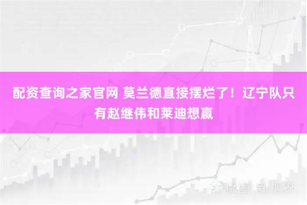 配资查询之家官网 莫兰德直接摆烂了！辽宁队只有赵继伟和莱迪想赢