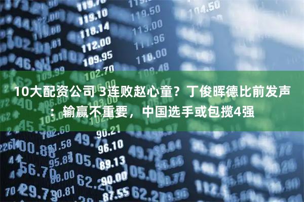 10大配资公司 3连败赵心童？丁俊晖德比前发声：输赢不重要，中国选手或包揽4强