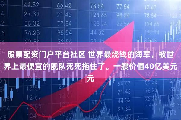 股票配资门户平台社区 世界最烧钱的海军，被世界上最便宜的舰队死死拖住了。一艘价值40亿美元