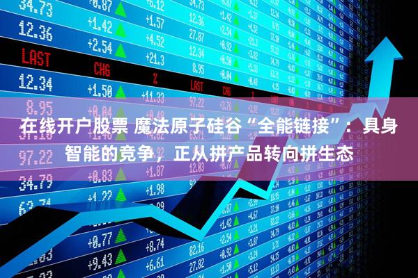 在线开户股票 魔法原子硅谷“全能链接”：具身智能的竞争，正从拼产品转向拼生态