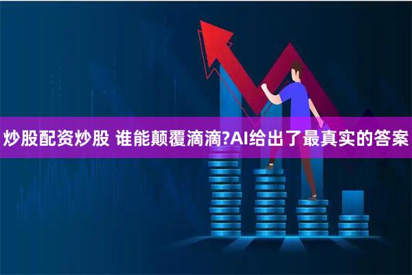 炒股配资炒股 谁能颠覆滴滴?AI给出了最真实的答案