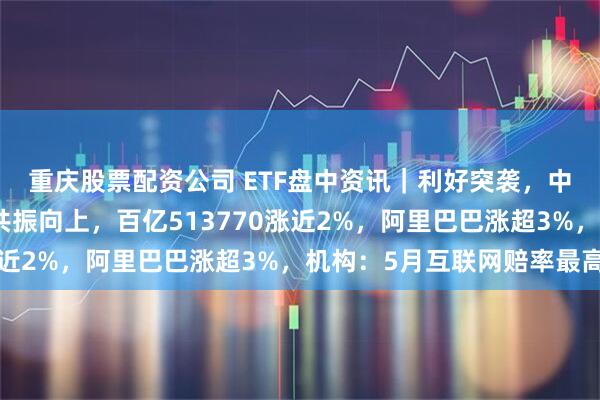 重庆股票配资公司 ETF盘中资讯｜利好突袭，中概狂飙！港股互联网共振向上，百亿513770涨近2%，阿里巴巴涨超3%，机构：5月互联网赔率最高