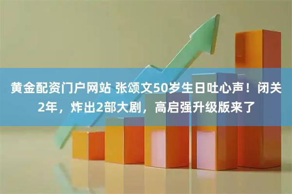 黄金配资门户网站 张颂文50岁生日吐心声！闭关2年，炸出2部大剧，高启强升级版来了