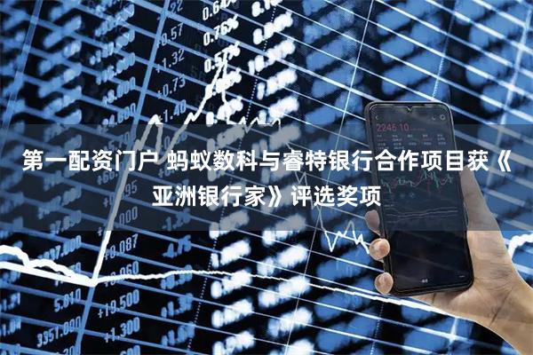 第一配资门户 蚂蚁数科与睿特银行合作项目获《亚洲银行家》评选奖项