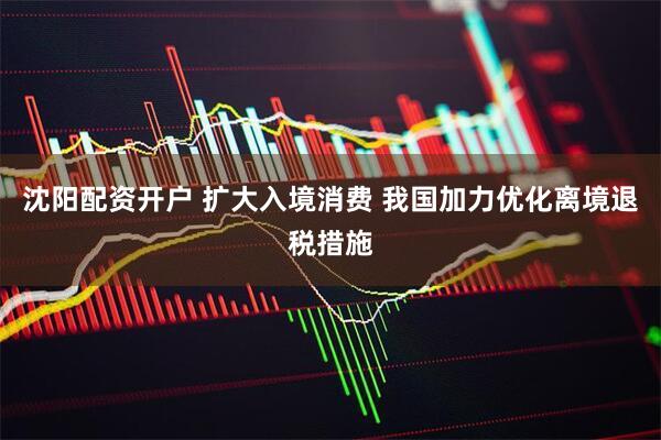 沈阳配资开户 扩大入境消费 我国加力优化离境退税措施