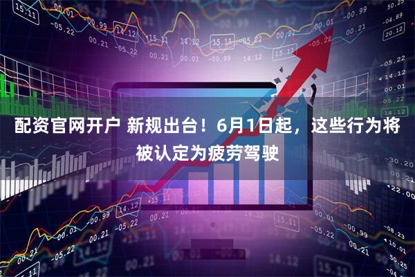配资官网开户 新规出台！6月1日起，这些行为将被认定为疲劳驾驶