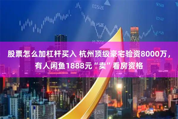 股票怎么加杠杆买入 杭州顶级豪宅验资8000万，有人闲鱼1888元“卖”看房资格