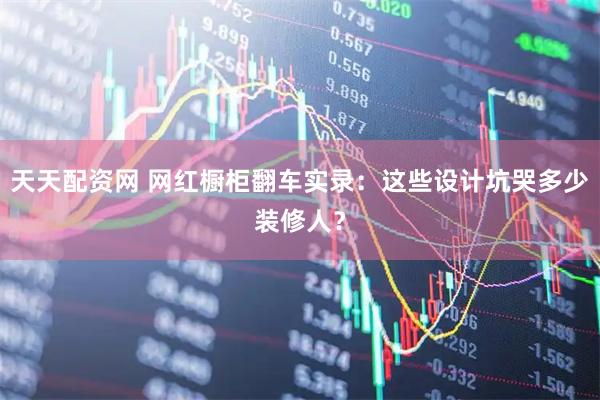 天天配资网 网红橱柜翻车实录：这些设计坑哭多少装修人？