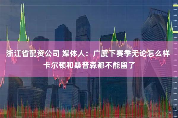 浙江省配资公司 媒体人：广厦下赛季无论怎么样 卡尔顿和桑普森都不能留了