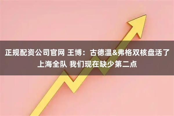 正规配资公司官网 王博：古德温&弗格双核盘活了上海全队 我们现在缺少第二点