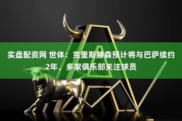实盘配资网 世体：克里斯滕森预计将与巴萨续约2年，多家俱乐部关注球员