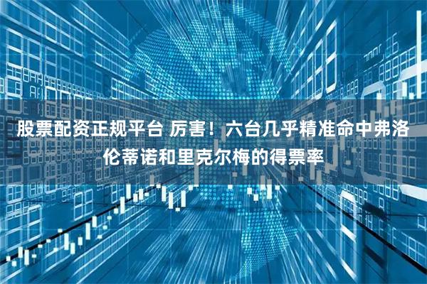 股票配资正规平台 厉害！六台几乎精准命中弗洛伦蒂诺和里克尔梅的得票率