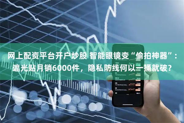 网上配资平台开户炒股 智能眼镜变“偷拍神器”：遮光贴月销6000件，隐私防线何以一捅就破？