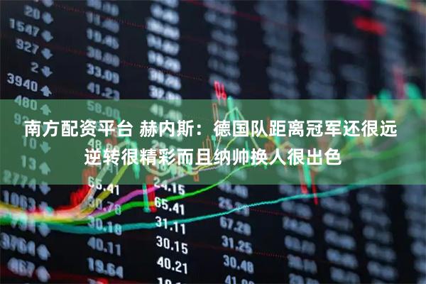 南方配资平台 赫内斯：德国队距离冠军还很远 逆转很精彩而且纳帅换人很出色