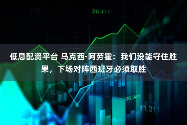 低息配资平台 马克西·阿劳霍：我们没能守住胜果，下场对阵西班牙必须取胜