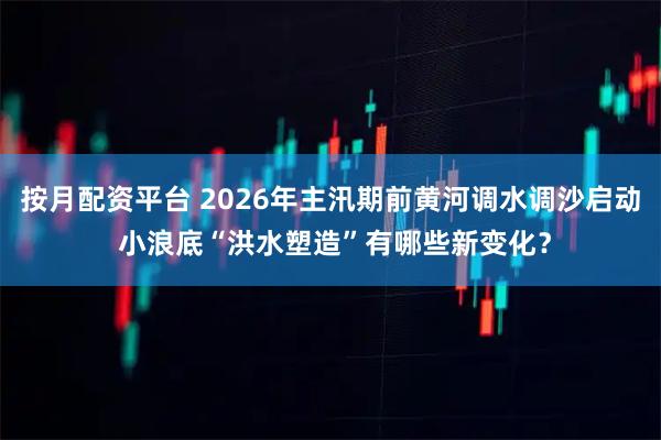 按月配资平台 2026年主汛期前黄河调水调沙启动 小浪底“洪水塑造”有哪些新变化？
