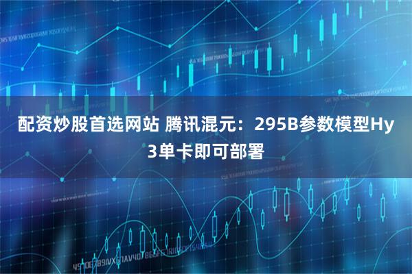 配资炒股首选网站 腾讯混元：295B参数模型Hy3单卡即可部署