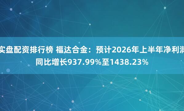 实盘配资排行榜 福达合金：预计2026年上半年净利润同比增长937.99%至1438.23%