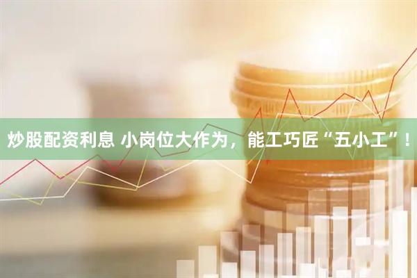 炒股配资利息 小岗位大作为，能工巧匠“五小工”！
