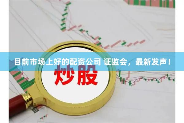 目前市场上好的配资公司 证监会，最新发声！