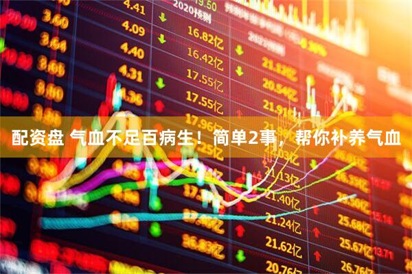 配资盘 气血不足百病生！简单2事，帮你补养气血